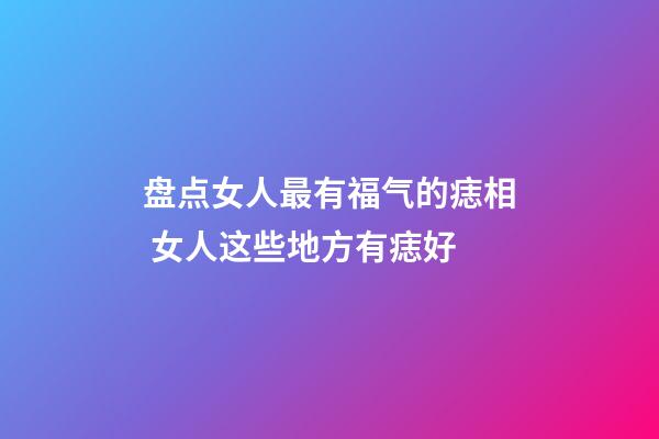 盘点女人最有福气的痣相 女人这些地方有痣好